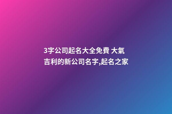 3字公司起名大全免費 大氣吉利的新公司名字,起名之家